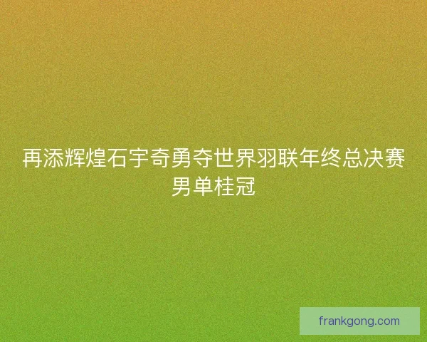 再添辉煌石宇奇勇夺世界羽联年终总决赛男单桂冠
