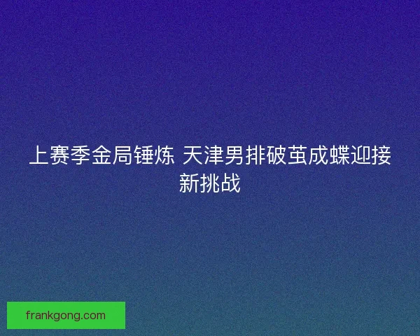 上赛季金局锤炼 天津男排破茧成蝶迎接新挑战