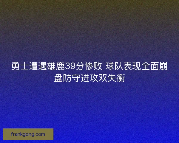 勇士遭遇雄鹿39分惨败 球队表现全面崩盘防守进攻双失衡