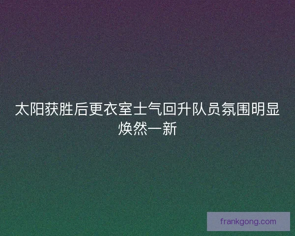 太阳获胜后更衣室士气回升队员氛围明显焕然一新