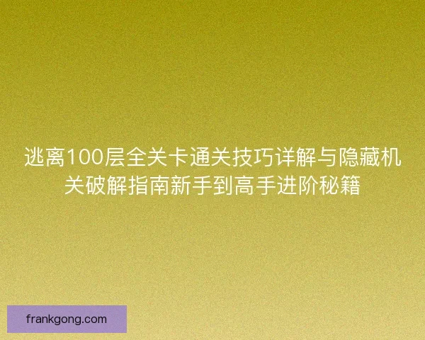 逃离100层全关卡通关技巧详解与隐藏机关破解指南新手到高手进阶秘籍